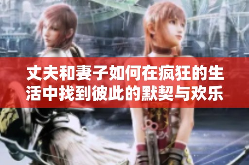 丈夫和妻子如何在疯狂的生活中找到彼此的默契与欢乐