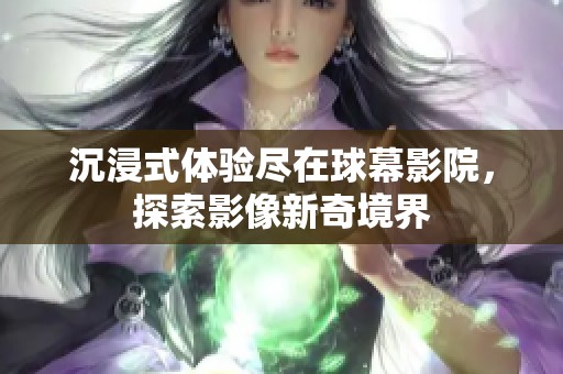 沉浸式体验尽在球幕影院，探索影像新奇境界