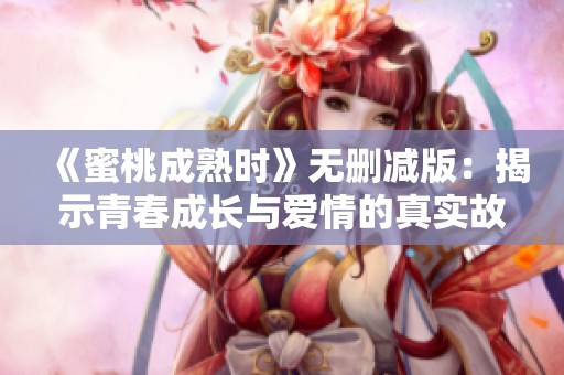 《蜜桃成熟时》无删减版：揭示青春成长与爱情的真实故事