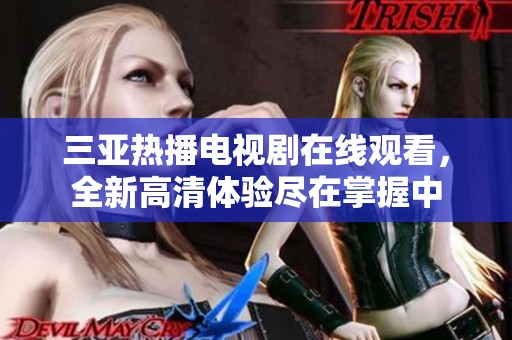 三亚热播电视剧在线观看，全新高清体验尽在掌握中
