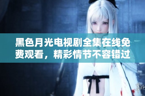 黑色月光电视剧全集在线免费观看，精彩情节不容错过