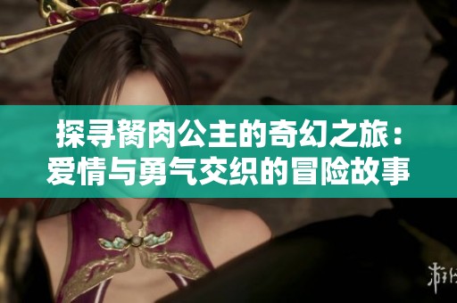 探寻胬肉公主的奇幻之旅：爱情与勇气交织的冒险故事
