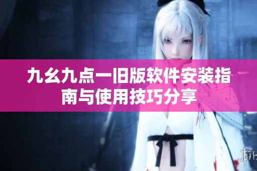 九幺九点一旧版软件安装指南与使用技巧分享