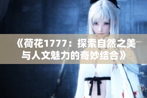 《荷花1777：探索自然之美与人文魅力的奇妙结合》