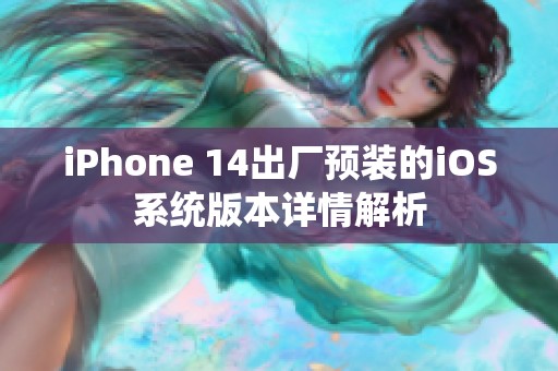 iPhone 14出厂预装的iOS系统版本详情解析