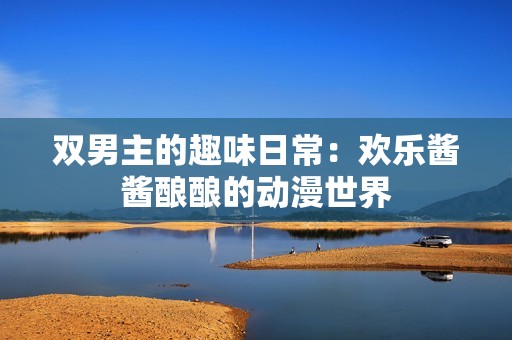 双男主的趣味日常：欢乐酱酱酿酿的动漫世界