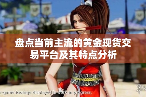 盘点当前主流的黄金现货交易平台及其特点分析