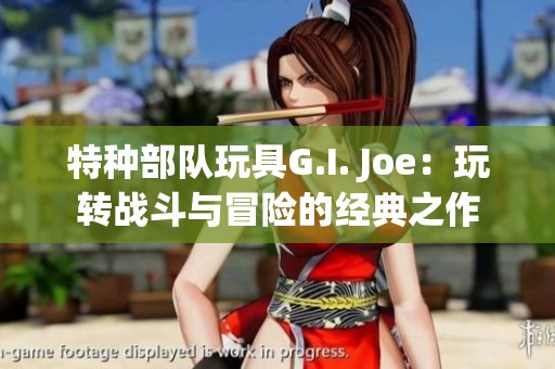 特种部队玩具G.I. Joe：玩转战斗与冒险的经典之作