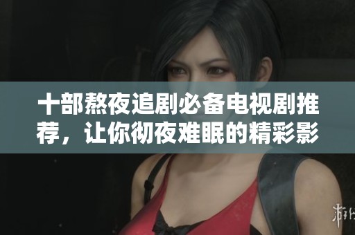 十部熬夜追剧必备电视剧推荐，让你彻夜难眠的精彩影片