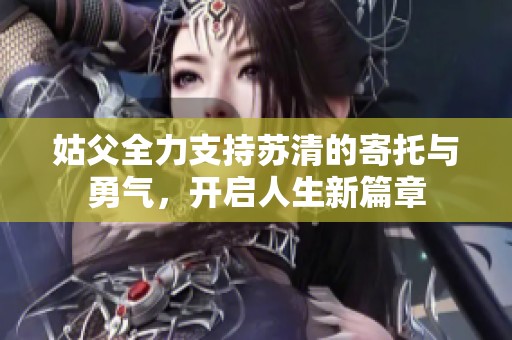 姑父全力支持苏清的寄托与勇气，开启人生新篇章