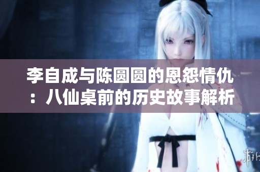 李自成与陈圆圆的恩怨情仇：八仙桌前的历史故事解析