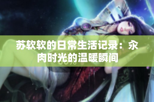 苏软软的日常生活记录：汆肉时光的温暖瞬间