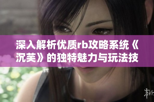 深入解析优质rb攻略系统《沉芙》的独特魅力与玩法技巧