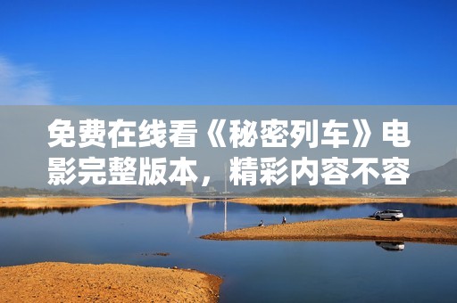 免费在线看《秘密列车》电影完整版本，精彩内容不容错过