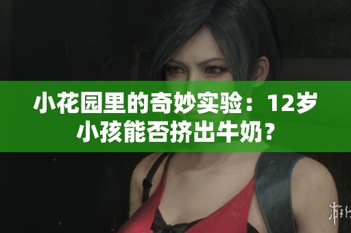 小花园里的奇妙实验：12岁小孩能否挤出牛奶？