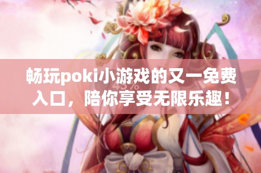 畅玩poki小游戏的又一免费入口，陪你享受无限乐趣！
