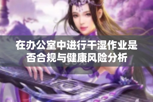 在办公室中进行干湿作业是否合规与健康风险分析