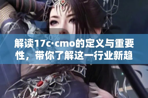 解读17c·cmo的定义与重要性，带你了解这一行业新趋势