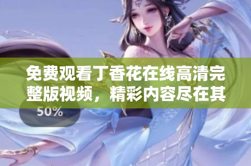 免费观看丁香花在线高清完整版视频，精彩内容尽在其中