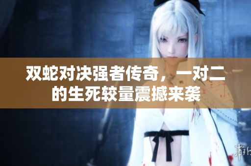 双蛇对决强者传奇，一对二的生死较量震撼来袭