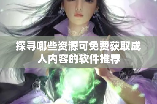 探寻哪些资源可免费获取成人内容的软件推荐
