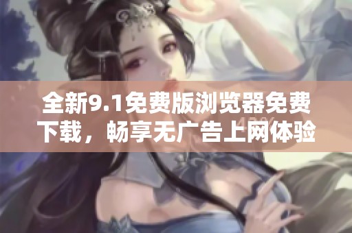 全新9.1免费版浏览器免费下载，畅享无广告上网体验