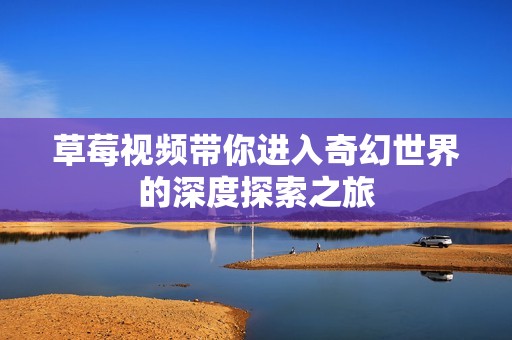 草莓视频带你进入奇幻世界的深度探索之旅