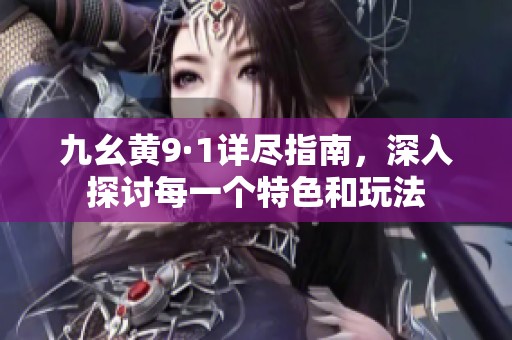 九幺黄9·1详尽指南，深入探讨每一个特色和玩法