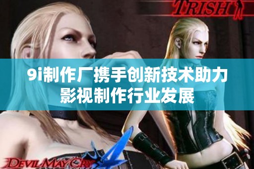 9i制作厂携手创新技术助力影视制作行业发展
