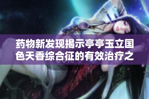 药物新发现揭示亭亭玉立国色天香综合征的有效治疗之路
