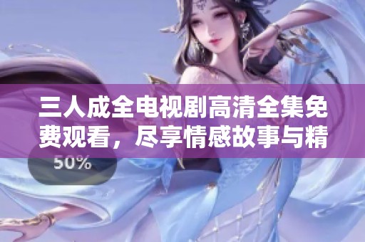 三人成全电视剧高清全集免费观看，尽享情感故事与精彩剧情