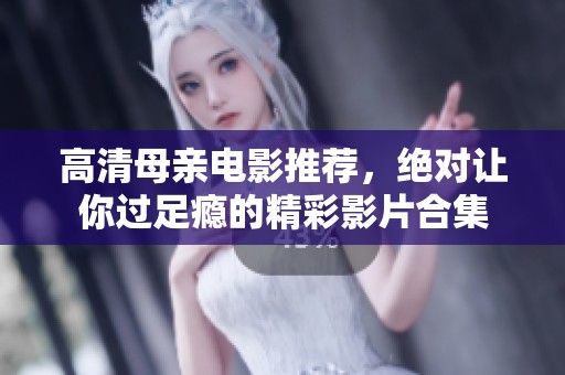 高清母亲电影推荐，绝对让你过足瘾的精彩影片合集