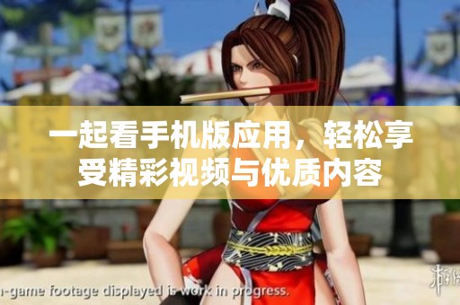 一起看手机版应用，轻松享受精彩视频与优质内容