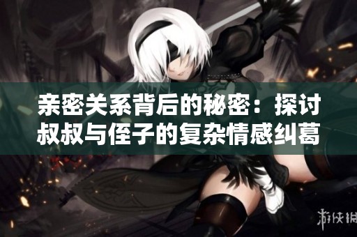 亲密关系背后的秘密：探讨叔叔与侄子的复杂情感纠葛