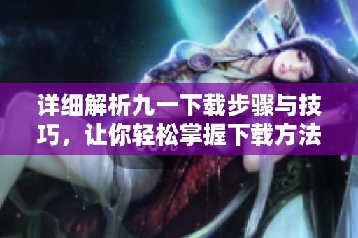 详细解析九一下载步骤与技巧，让你轻松掌握下载方法