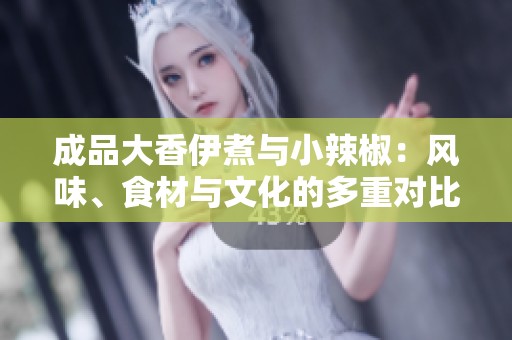 成品大香伊煮与小辣椒：风味、食材与文化的多重对比分析