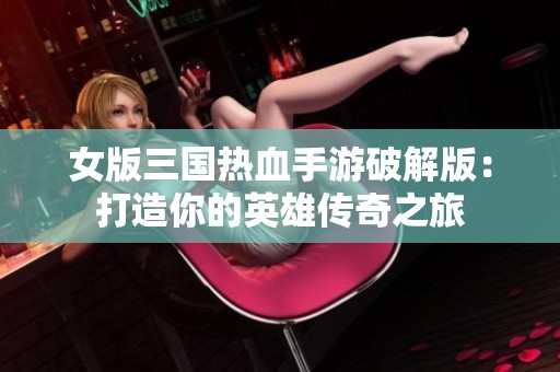 女版三国热血手游破解版：打造你的英雄传奇之旅