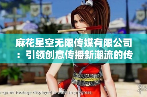 麻花星空无限传媒有限公司：引领创意传播新潮流的传媒公司