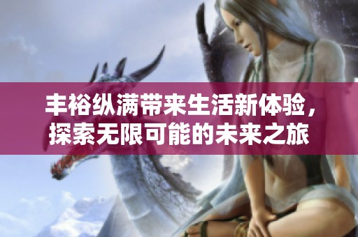 丰裕纵满带来生活新体验，探索无限可能的未来之旅