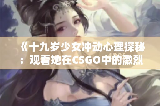 《十九岁少女冲动心理探秘：观看她在CSGO中的激烈表现》