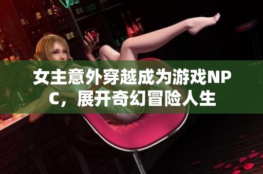 女主意外穿越成为游戏NPC，展开奇幻冒险人生