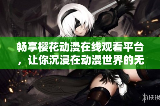畅享樱花动漫在线观看平台，让你沉浸在动漫世界的无限魅力中