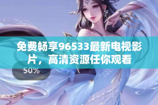 免费畅享96533最新电视影片，高清资源任你观看