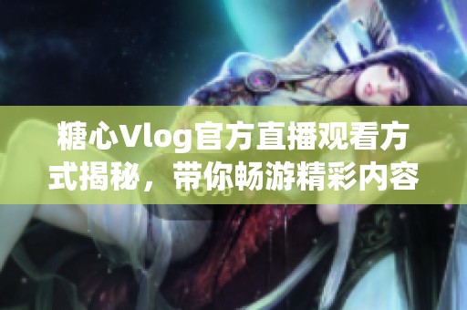 糖心Vlog官方直播观看方式揭秘，带你畅游精彩内容！