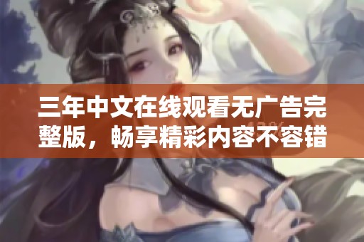 三年中文在线观看无广告完整版，畅享精彩内容不容错过