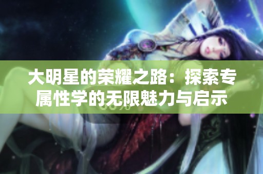 大明星的荣耀之路：探索专属性学的无限魅力与启示