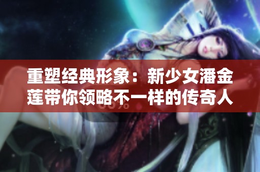 重塑经典形象：新少女潘金莲带你领略不一样的传奇人生
