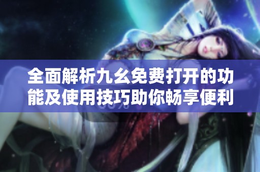 全面解析九幺免费打开的功能及使用技巧助你畅享便利体验