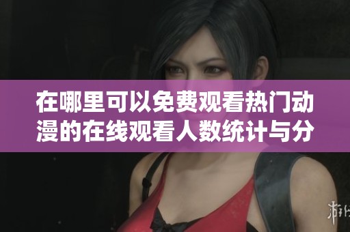 在哪里可以免费观看热门动漫的在线观看人数统计与分析