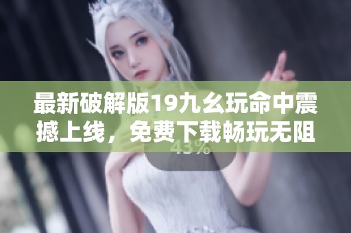 最新破解版19九幺玩命中震撼上线，免费下载畅玩无阻！